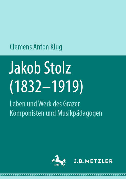 Book cover of Jakob Stolz (1832-1919): Leben und Werk des Grazer Komponisten und Musikpädagogen (1. Aufl. 2019)