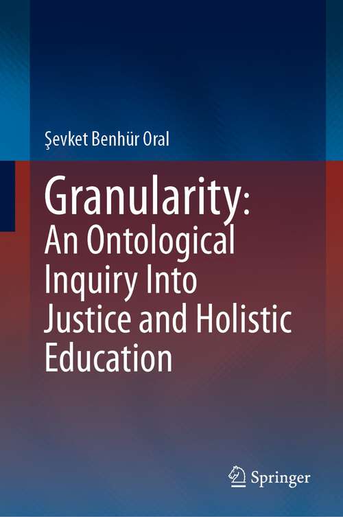 Book cover of Granularity: An Ontological Inquiry Into Justice and Holistic Education (1st ed. 2023)