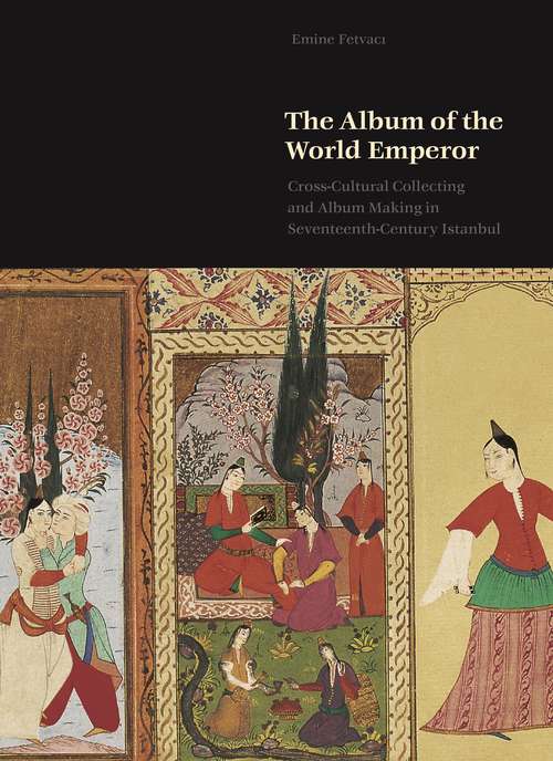 Book cover of The Album of the World Emperor: Cross-Cultural Collecting and the Art of Album-Making in Seventeenth-Century Istanbul