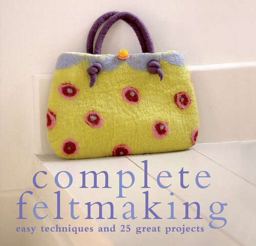 Book cover of Complete Feltmaking: Easy Techniques And 25 Great Projects (ePub edition)