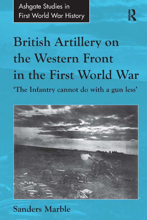 Book cover of British Artillery on the Western Front in the First World War: 'The Infantry cannot do with a gun less' (Routledge Studies in First World War History)