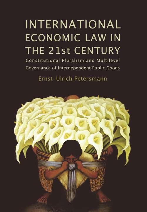 Book cover of International Economic Law in the 21st Century: Constitutional Pluralism and Multilevel Governance of Interdependent Public Goods (Studies In International Trade Law Ser.)