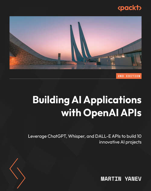 Book cover of Building AI Applications with OpenAI APIs: Leverage ChatGPT, Whisper, and DALL-E APIs to build 10 innovative AI projects