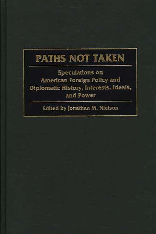 Book cover of Paths Not Taken: Speculations on American Foreign Policy and Diplomatic History, Interests, Ideals, and Power (Praeger Studies in Diplomacy and Strategic Thought)