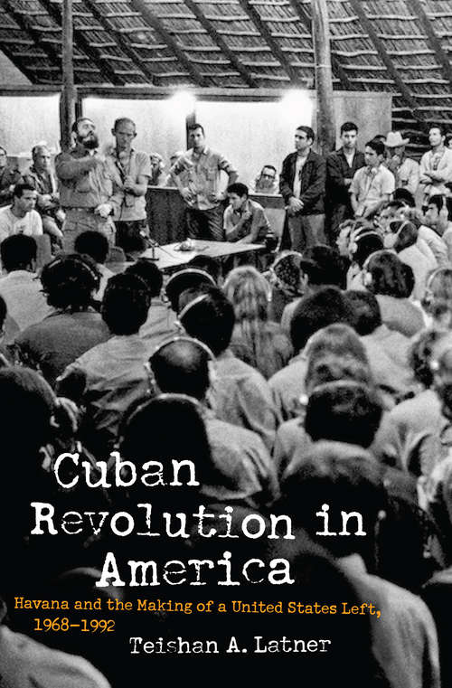 Book cover of Cuban Revolution in America: Havana and the Making of a United States Left, 1968–1992 (Justice, Power, and Politics)