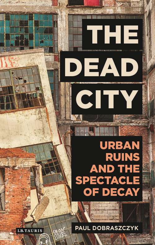 Book cover of The Dead City: Urban Ruins and the Spectacle of Decay (International Library of Visual Culture)