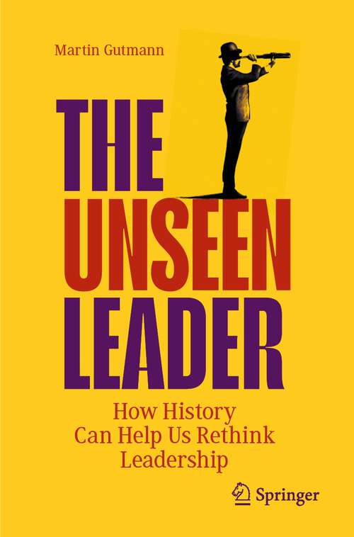 Book cover of The Unseen Leader: How History Can Help Us Rethink Leadership (1st ed. 2023)