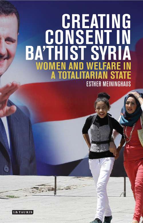 Book cover of Creating Consent in Ba‘thist Syria: Women and Welfare in a Totalitarian State