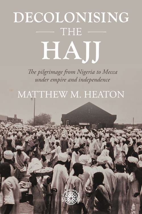 Book cover of Decolonising the Hajj: The pilgrimage from Nigeria to Mecca under empire and independence (Studies in Imperialism #208)