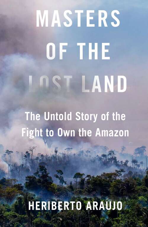 Book cover of Masters of the Lost Land: The Untold Story of the Fight to Own the Amazon (Main)