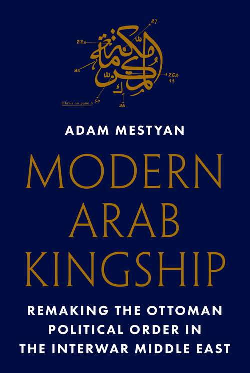 Book cover of Modern Arab Kingship: Remaking the Ottoman Political Order in the Interwar Middle East