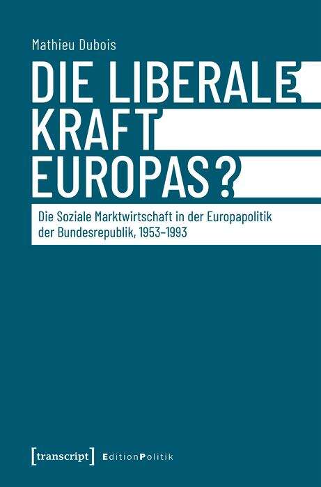 Book cover of Die liberale Kraft Europas: Die Soziale Marktwirtschaft in der Europapolitik der Bundesrepublik, 1953-1993 (Edition Politik #162)