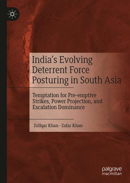 Book cover of India’s Evolving Deterrent Force Posturing in South Asia: Temptation for Pre-emptive Strikes, Power Projection, and Escalation Dominance (1st ed. 2021)