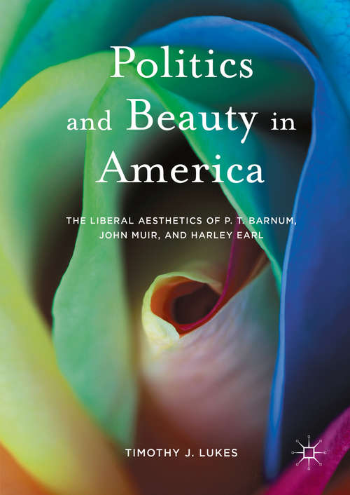 Book cover of Politics and Beauty in America: The Liberal Aesthetics of P.T. Barnum, John Muir, and Harley Earl (1st ed. 2016)