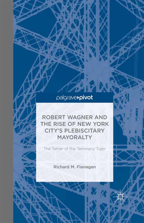 Book cover of Robert Wagner and the Rise of New York City’s Plebiscitary Mayoralty: The Tamer Of The Tammany Tiger (2015)