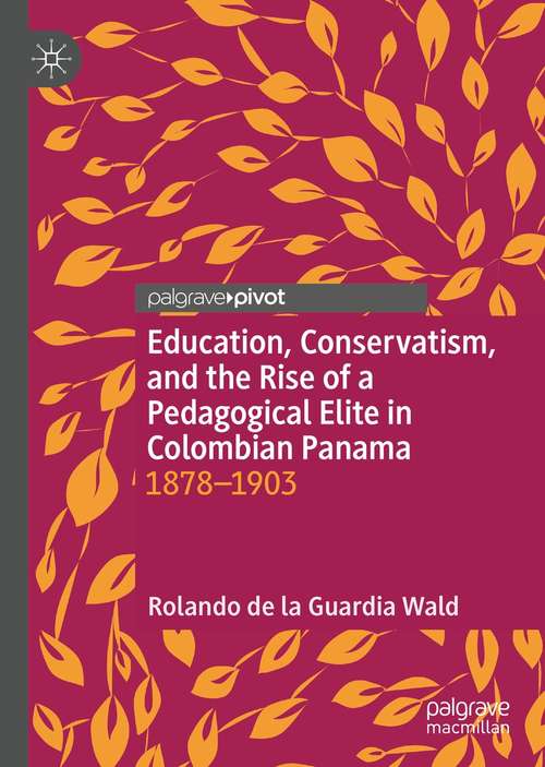 Book cover of Education, Conservatism, and the Rise of a Pedagogical Elite in Colombian Panama: 1878-1903 (1st ed. 2020)