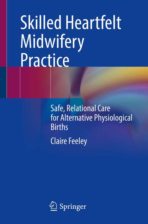 Book cover of Skilled Heartfelt Midwifery Practice: Safe, Relational Care for Alternative Physiological Births (1st ed. 2023)
