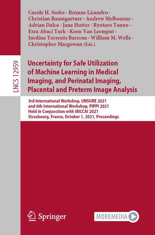 Book cover of Uncertainty for Safe Utilization of Machine Learning in Medical Imaging, and Perinatal Imaging, Placental and Preterm Image Analysis: 3rd International Workshop, UNSURE 2021, and 6th International Workshop, PIPPI 2021, Held in Conjunction with MICCAI 2021, Strasbourg, France, October 1, 2021, Proceedings (1st ed. 2021) (Lecture Notes in Computer Science #12959)