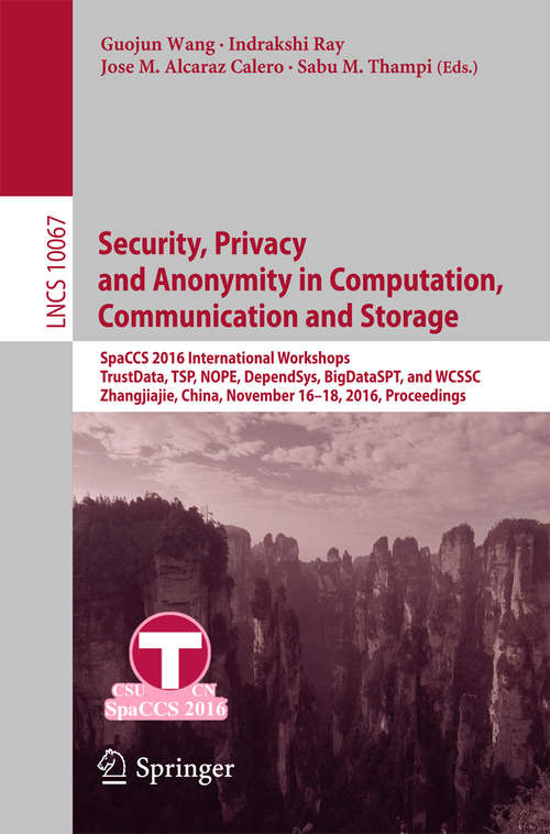 Book cover of Security, Privacy and Anonymity in Computation, Communication and Storage: SpaCCS 2016 International Workshops, TrustData, TSP, NOPE, DependSys, BigDataSPT, and WCSSC, Zhangjiajie, China, November 16-18, 2016, Proceedings (1st ed. 2016) (Lecture Notes in Computer Science #10067)