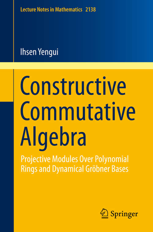 Book cover of Constructive Commutative Algebra: Projective Modules Over Polynomial Rings and Dynamical Gröbner Bases (1st ed. 2015) (Lecture Notes in Mathematics #2138)