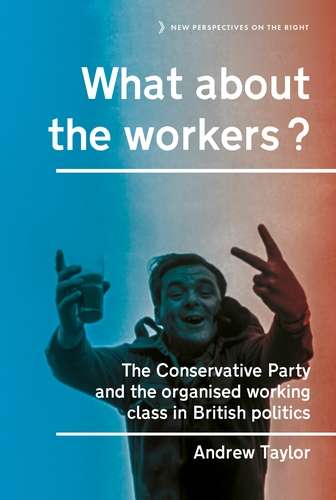 Book cover of What about the workers?: The Conservative Party and the organised working class in British politics (New Perspectives on the Right #15)