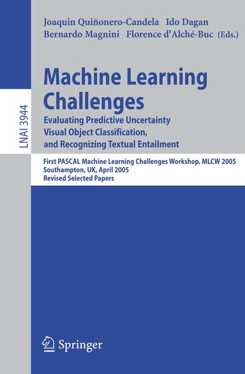 Book cover of Machine Learning Challenges: Evaluating Predictive Uncertainty, Visual Object Classification, and Recognizing Textual Entailment, First Pascal Machine Learning Challenges Workshop, MLCW 2005, Southampton, UK, April 11-13, 2005, Revised Selected Papers (2006) (Lecture Notes in Computer Science #3944)