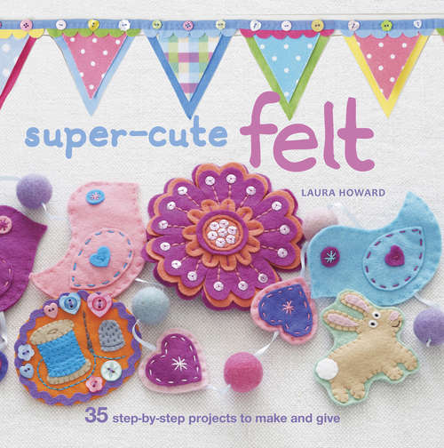Book cover of Super-cute Felt: 35 step-by-step projects to make and give