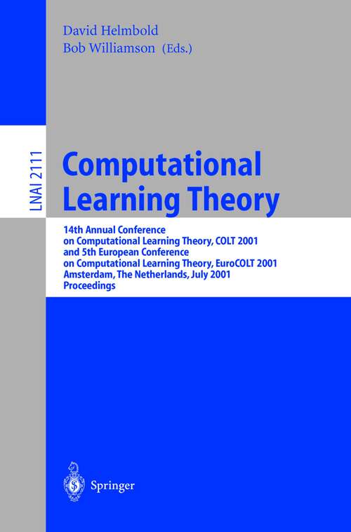 Book cover of Computational Learning Theory: 14th Annual Conference on Computational Learning Theory, COLT 2001 and 5th European Conference on Computational Learning Theory, EuroCOLT 2001, Amsterdam, The Netherlands, July 16-19, 2001, Proceedings (2001) (Lecture Notes in Computer Science #2111)