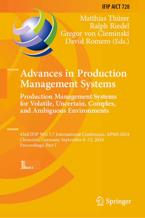 Book cover of Advances in Production Management Systems. Production Management Systems for Volatile, Uncertain, Complex, and Ambiguous Environments: 43rd IFIP WG 5.7 International Conference, APMS 2024, Chemnitz, Germany, September 8–12, 2024, Proceedings, Part I (2024) (IFIP Advances in Information and Communication Technology #728)