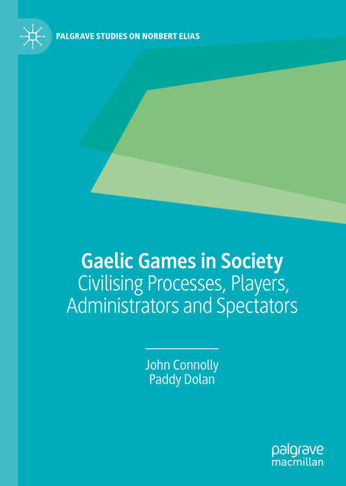 Book cover of Gaelic Games in Society: Civilising Processes, Players, Administrators and Spectators (1st ed. 2020) (Palgrave Studies on Norbert Elias)