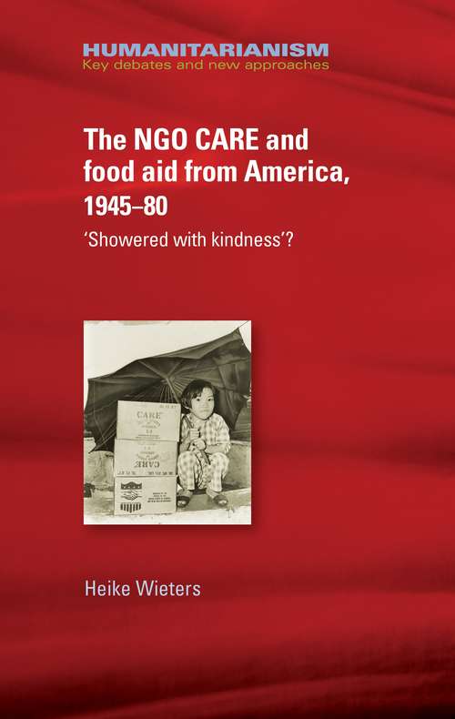 Book cover of The NGO CARE and food aid from America, 1945–80: 'Showered with kindness'? (Humanitarianism: Key Debates and New Approaches)