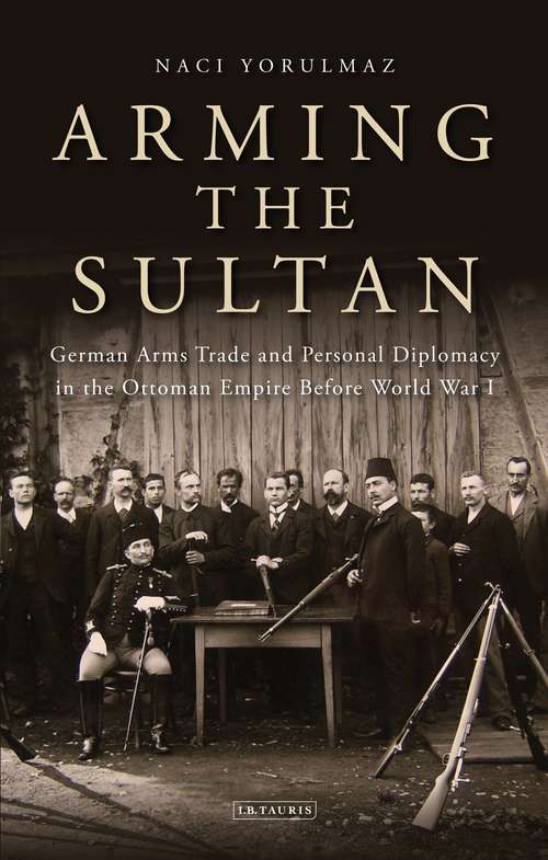 Book cover of Arming the Sultan: German Arms Trade and Personal Diplomacy in the Ottoman Empire Before World War I