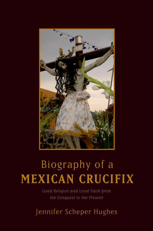 Book cover of Biography of a Mexican Crucifix: Lived Religion and Local Faith from the Conquest to the Present