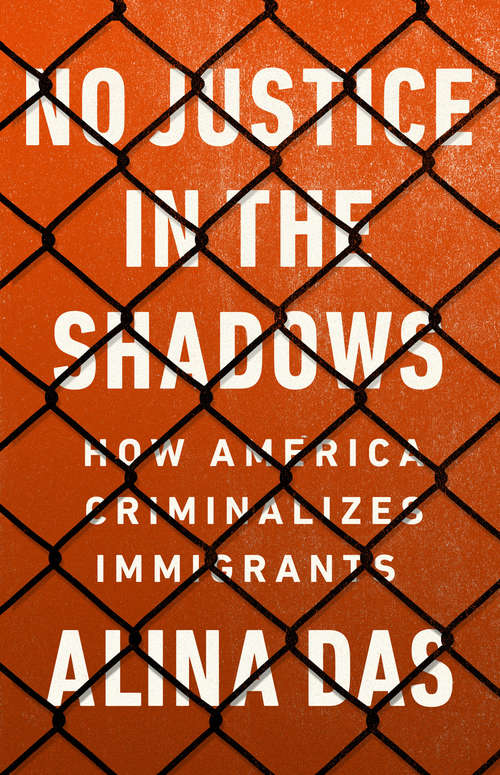 Book cover of No Justice in the Shadows: How America Criminalizes Immigrants