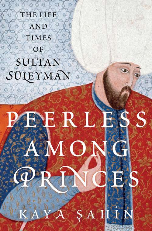 Book cover of Peerless among Princes: The Life and Times of Sultan Süleyman