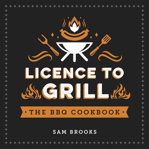 Book cover of Licence to Grill: Savoury and Sweet Recipes for the Ultimate BBQ Spread