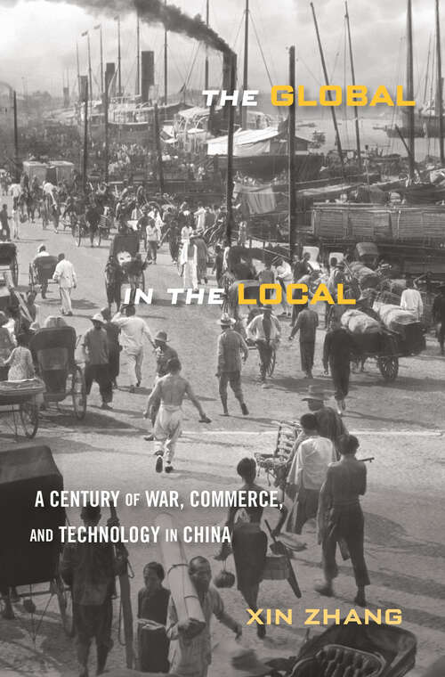 Book cover of The Global in the Local: A Century of War, Commerce, and Technology in China