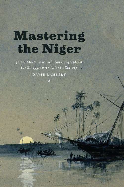 Book cover of Mastering the Niger: James MacQueen's African Geography and the Struggle over Atlantic Slavery