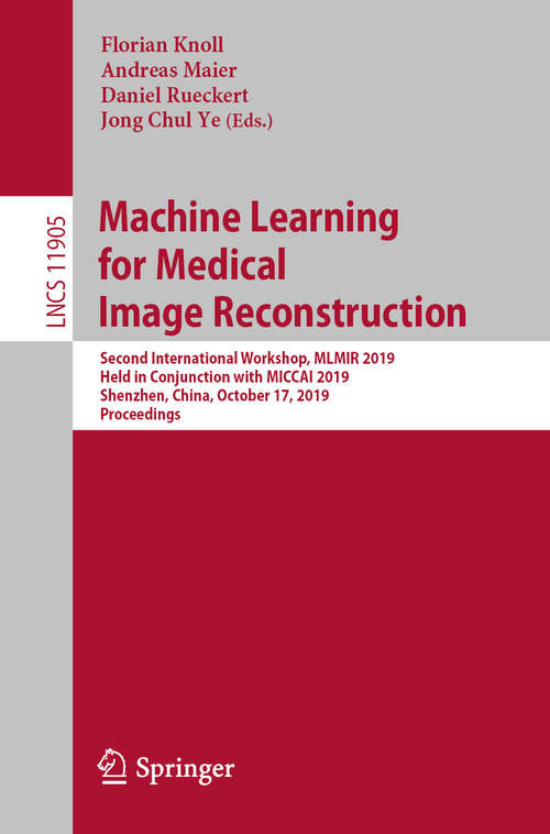 Book cover of Machine Learning for Medical Image Reconstruction: Second International Workshop, MLMIR 2019, Held in Conjunction with MICCAI 2019, Shenzhen, China, October 17, 2019, Proceedings (1st ed. 2019) (Lecture Notes in Computer Science #11905)