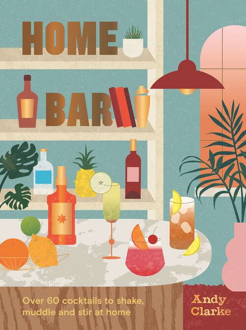 Book cover of Home Bar: Over 60 Cocktails To Shake, Muddle And Stir At Home