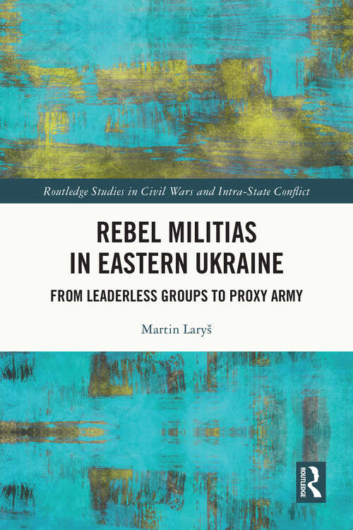 Book cover of Rebel Militias in Eastern Ukraine: From Leaderless Groups to Proxy Army (Routledge Studies in Civil Wars and Intra-State Conflict)