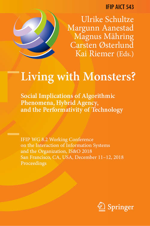 Book cover of Living with Monsters? Social Implications of Algorithmic Phenomena, Hybrid Agency, and the Performativity of Technology: IFIP WG 8.2 Working Conference on the Interaction of Information Systems and the Organization, IS&O 2018, San Francisco, CA, USA, December 11-12, 2018, Proceedings (1st ed. 2018) (IFIP Advances in Information and Communication Technology #543)