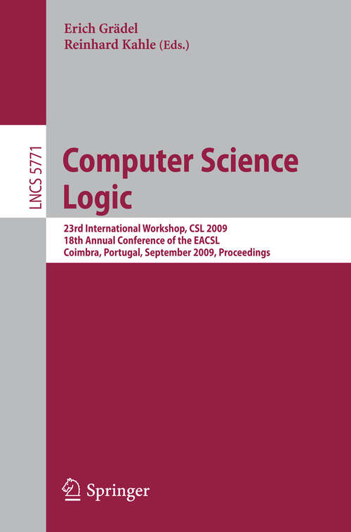 Book cover of Computer Science Logic: 23rd International Workshop, CSL 2009, 18th Annual Conference of the EACSL, Coimbra, Portugal, September 7-11, 2009, Proceedings (2009) (Lecture Notes in Computer Science #5771)