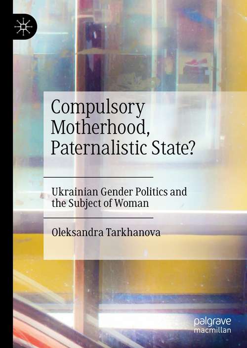 Book cover of Compulsory Motherhood, Paternalistic State?: Ukrainian Gender Politics and the Subject of Woman (1st ed. 2021)