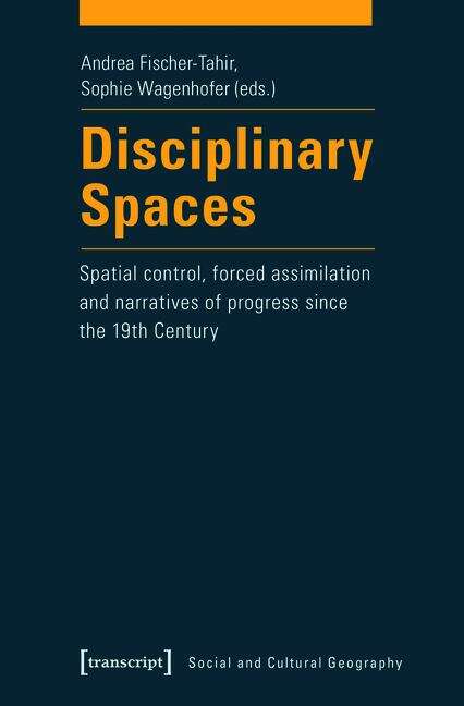 Book cover of Disciplinary Spaces: Spatial Control, Forced Assimilation and Narratives of Progress since the 19th Century (Sozial- und Kulturgeographie #14)