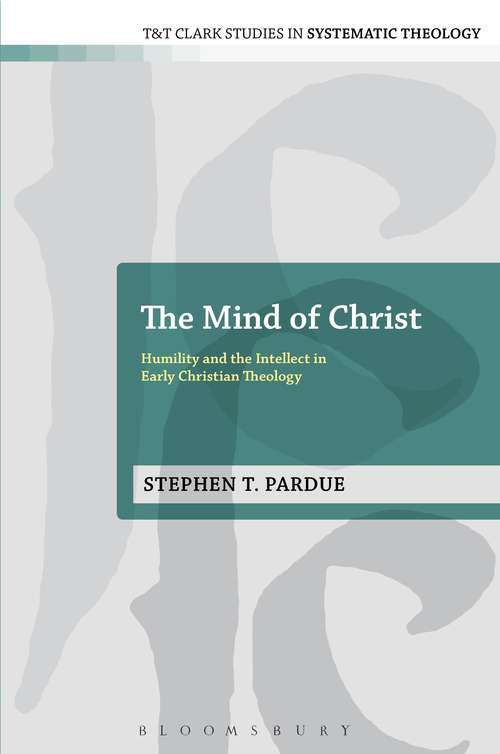 Book cover of The Mind of Christ: Humility and the Intellect in Early Christian Theology (T&T Clark Studies in Systematic Theology)