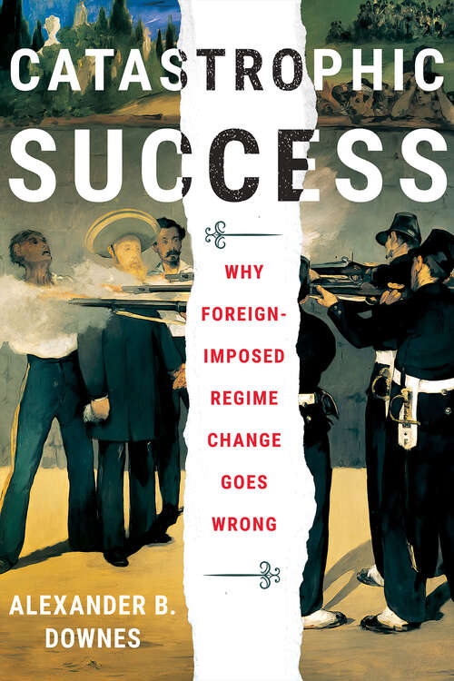 Book cover of Catastrophic Success: Why Foreign-Imposed Regime Change Goes Wrong (Cornell Studies in Security Affairs)
