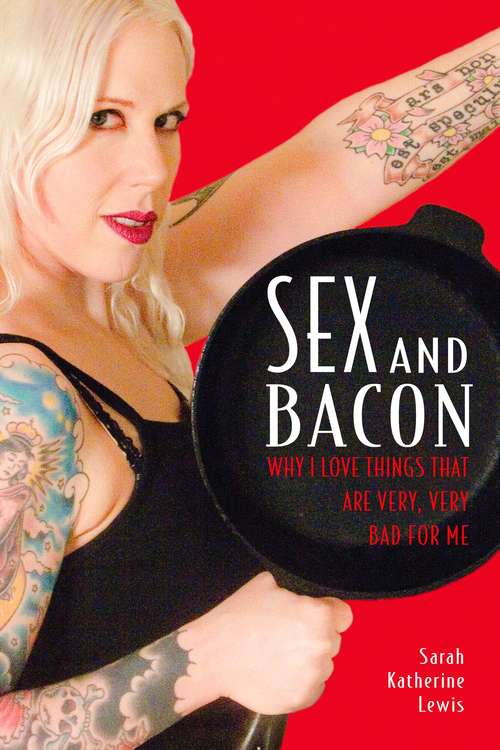 Book cover of Sex and Bacon: Why I Love Things That Are Very, Very Bad for Me