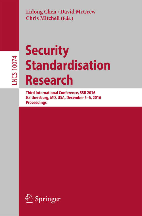 Book cover of Security Standardisation Research: Third International Conference, SSR 2016, Gaithersburg, MD, USA, December 5–6, 2016, Proceedings (1st ed. 2016) (Lecture Notes in Computer Science #10074)