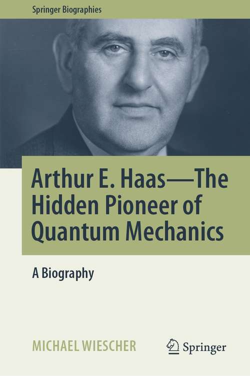 Book cover of Arthur E. Haas - The Hidden Pioneer of Quantum Mechanics: A Biography (1st ed. 2021) (Springer Biographies)